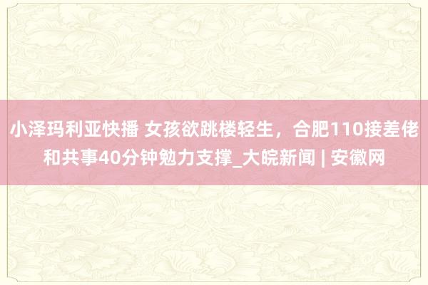 小泽玛利亚快播 女孩欲跳楼轻生，合肥110接差佬和共事40分钟勉力支撑_大皖新闻 | 安徽网