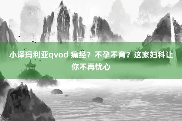 小泽玛利亚qvod 痛经？不孕不育？这家妇科让你不再忧心